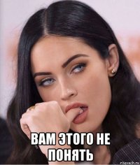  вам этого не понять