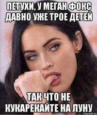петухи, у меган фокс давно уже трое детей так что не кукарекайте на луну