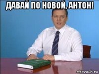 давай по новой, антон! 