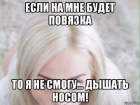 если на мне будет повязка то я не смогу... дышать носом!