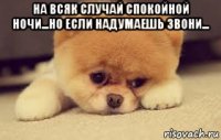 на всяк случай спокойной ночи...но если надумаешь звони... 