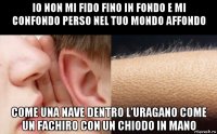 io non mi fido fino in fondo e mi confondo perso nel tuo mondo affondo come una nave dentro l’uragano come un fachiro con un chiodo in mano
