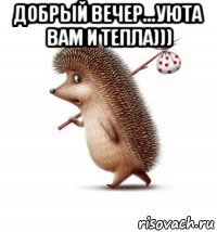 добрый вечер...уюта вам и тепла))) 