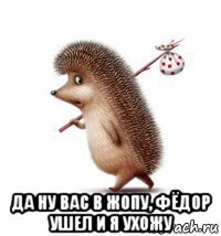  да ну вас в жопу, фёдор ушел и я ухожу