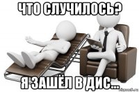 что случилось? я зашёл в дис...