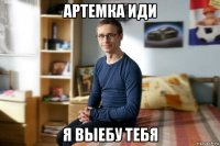 артемка иди я выебу тебя