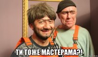  ти тоже мастерама?!