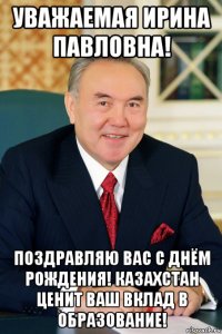 уважаемая ирина павловна! поздравляю вас с днём рождения! казахстан ценит ваш вклад в образование!