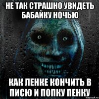 не так страшно увидеть бабайку ночью как ленке кончить в писю и попку пенку