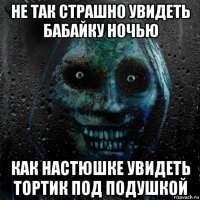 не так страшно увидеть бабайку ночью как настюшке увидеть тортик под подушкой