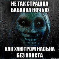 не так страшна бабайка ночью как хуютром наська без хвоста