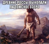 древние россы выкопали ладожское озеро 