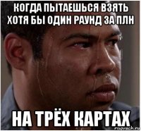 когда пытаешься взять хотя бы один раунд за плн на трёх картах