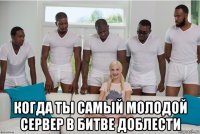  когда ты самый молодой сервер в битве доблести