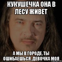 кукушечка она в лесу живет а мы в городе, ты ошибаешься, девочка моя