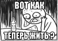 вот как теперь жить ?