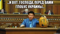 ...и вот, господа, перед вами глобус украины... 