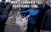 жрите свиньи и ты польченко тоже. 