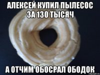алексей купил пылесос за 130 тысяч а отчим обосрал ободок