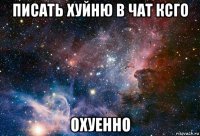 писать хуйню в чат ксго охуенно