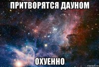 притворятся дауном охуенно