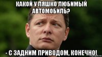 какой у ляшко любимый автомобиль? - с задним приводом, конечно!
