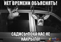 нет времени объяснять! садись, пока нас не накрыло!