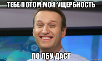 тебе потом моя ущербность по лбу даст