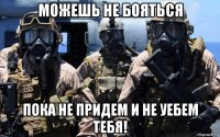 можешь не бояться пока не придем и не уебем тебя!
