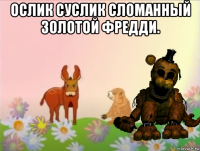 ослик суслик сломанный золотой фредди. 