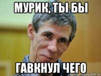 мурик, ты бы гавкнул чего