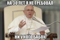 на 30 лет я не требовал ни у кого бабок