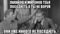 папанов и миронов тебя посодють а ты не воруй они уже никого не посодють.