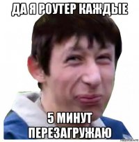 да я роутер каждые 5 минут перезагружаю