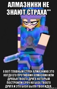 алмазники не знают страха''' а вот главный страх алмазника это когда его противник алмазник или друзья твоего друга который построили срач на базе твоего друга и это база была твоя идея.