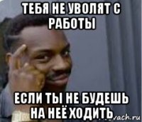 тебя не уволят с работы если ты не будешь на неё ходить