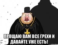  прощаю вам все грехи и давайте уже есть!