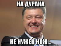 на дурака не нужен нож...