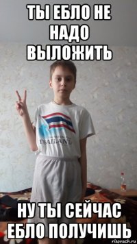 ты ебло не надо выложить ну ты сейчас ебло получишь