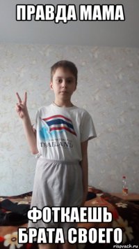 правда мама фоткаешь брата своего