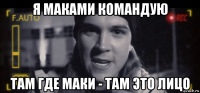я маками командую там где маки - там это лицо