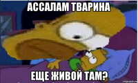 ассалам тварина еще живой там?