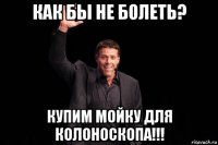 как бы не болеть? купим мойку для колоноскопа!!!