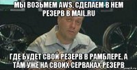 мы возьмем aws, сделаем в нем резерв в mail.ru где будет свой резерв в рамблере, а там уже на своих серваках резерв