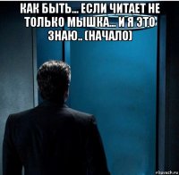 как быть... если читает не только мышка... и я это знаю.. (начало) 