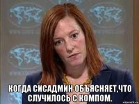  когда сисадмин объясняет,что случилось с компом.
