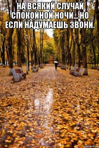 на всякий случай спокойной ночи... но если надумаешь звони. 