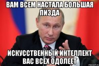 вам всем настала большая пизда искусственный интеллект вас всех одолеет