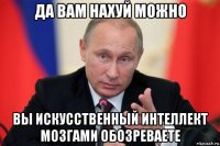 да вам нахуй можно вы искусственный интеллект мозгами обозреваете