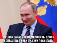  крым? сахалин? не мелочись, проси больше все-равно на хуй посылать.